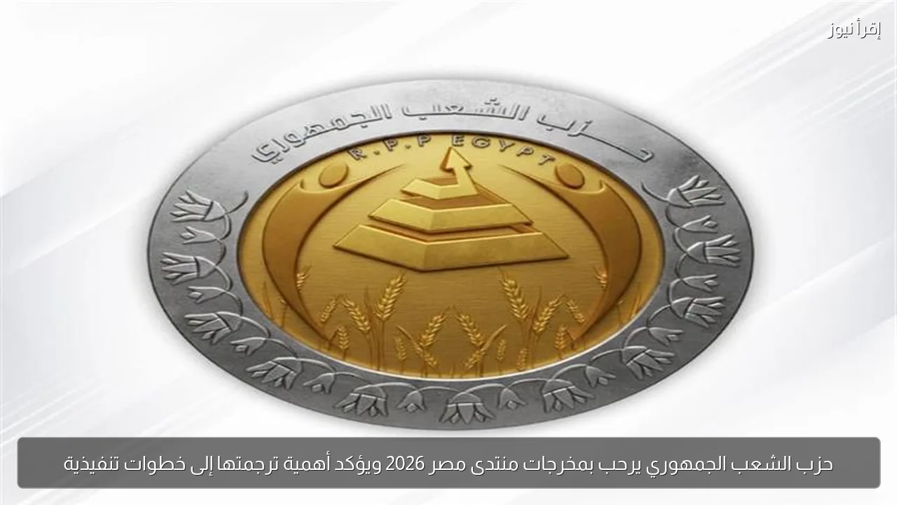 حزب الشعب الجمهوري يرحب بمخرجات منتدى مصر 2026 ويؤكد أهمية ترجمتها إلى خطوات تنفيذية