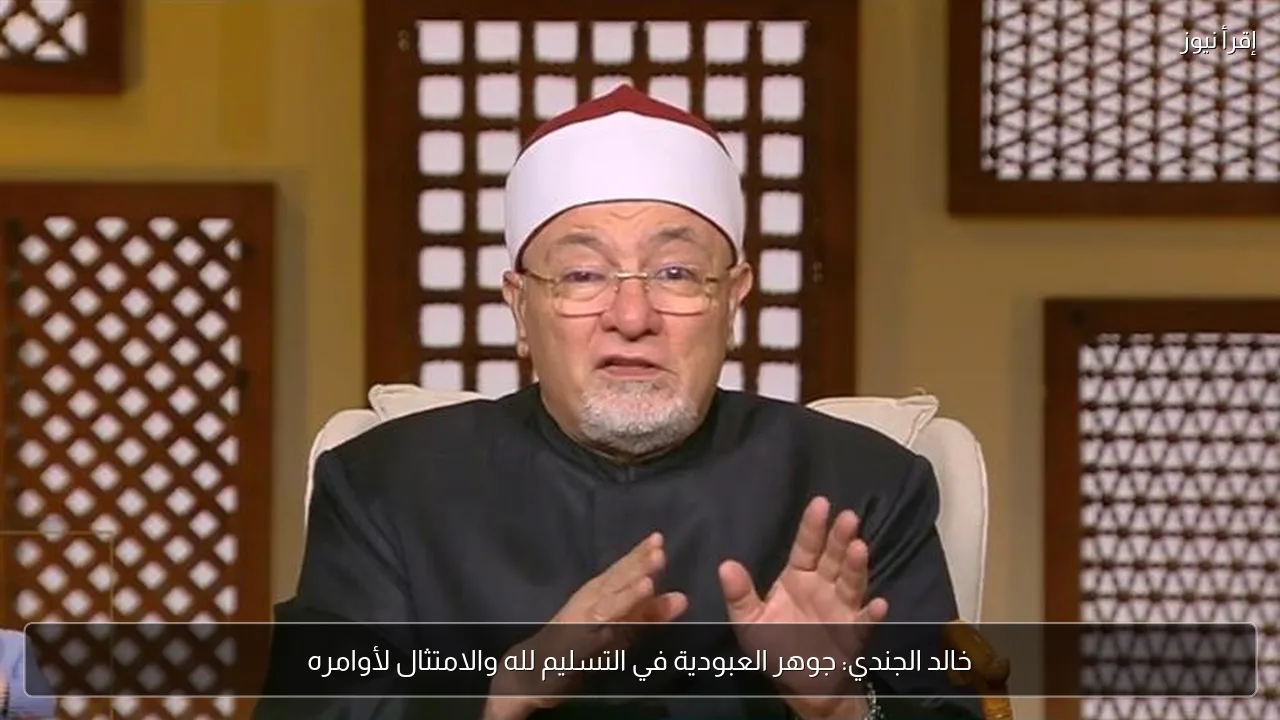 خالد الجندي: جوهر العبودية في التسليم لله والامتثال لأوامره