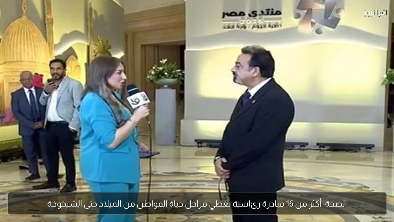الصحة: أكثر من 16 مبادرة رئاسية تغطي مراحل حياة المواطن من الميلاد حتى الشيخوخة