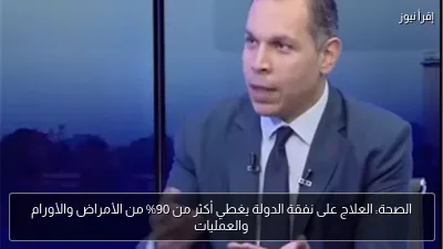 الصحة: العلاج على نفقة الدولة يغطي أكثر من 90% من الأمراض والأورام والعمليات