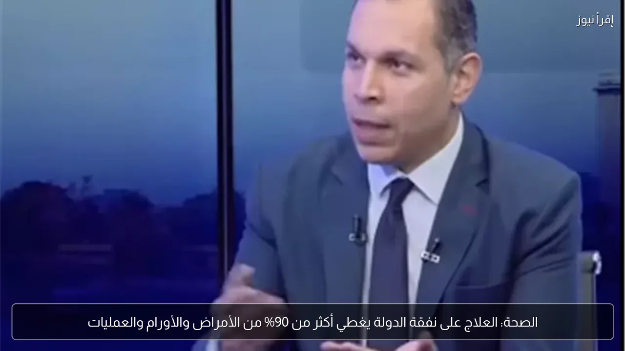 الصحة: العلاج على نفقة الدولة يغطي أكثر من 90% من الأمراض والأورام والعمليات