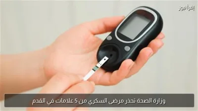 وزارة الصحة تحذر مرضى السكري من 5 علامات في القدم
