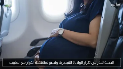 الصحة تحذر من تكرار الولادة القيصرية وتدعو لمناقشة القرار مع الطبيب