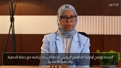 الصحة توضح أولوية التطعيم الروتيني للأطفال عند تزامنه مع حملة الحصبة والحصبة الألمانية