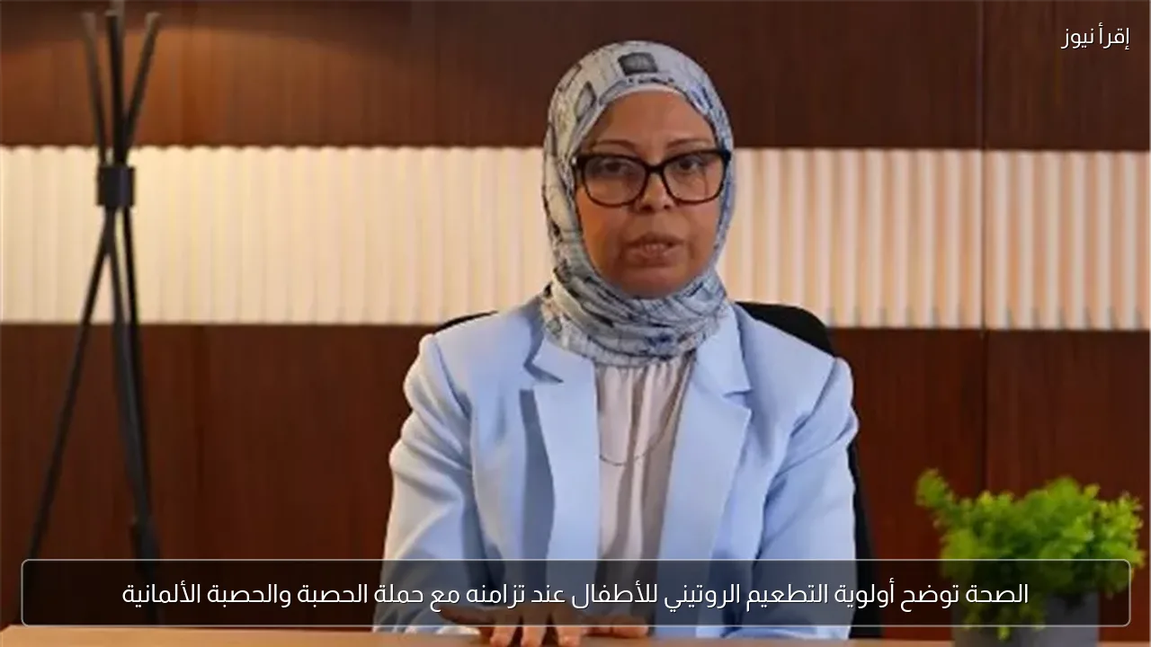 الصحة توضح أولوية التطعيم الروتيني للأطفال عند تزامنه مع حملة الحصبة والحصبة الألمانية