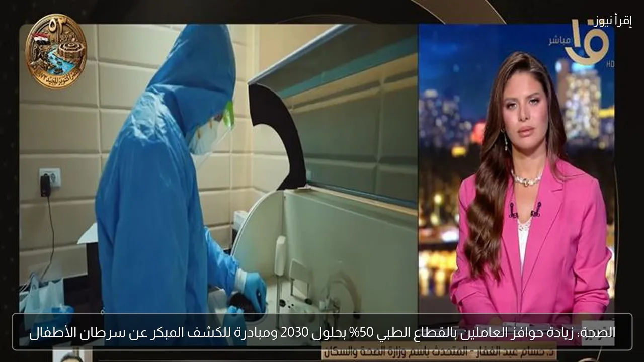 الصحة: زيادة حوافز العاملين بالقطاع الطبي 50% بحلول 2030 ومبادرة للكشف المبكر عن سرطان الأطفال