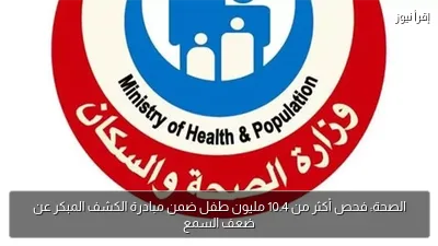 الصحة: فحص أكثر من 10.4 مليون طفل ضمن مبادرة الكشف المبكر عن ضعف السمع