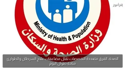 الصحة: الفرق متعددة التخصصات تقلل مضاعفات علاج السرطان والطوارئ متاحة طوال اليوم