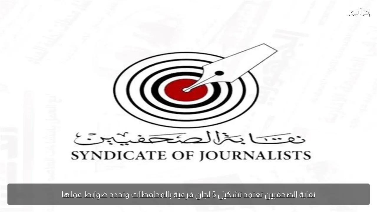 نقابة الصحفيين تعتمد تشكيل 5 لجان فرعية بالمحافظات وتحدد ضوابط عملها