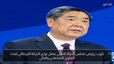 نائب رئيس مجلس الدولة الصيني يتصل بوزير الخزانة البريطاني لبحث التعاون الاقتصادي والمالي