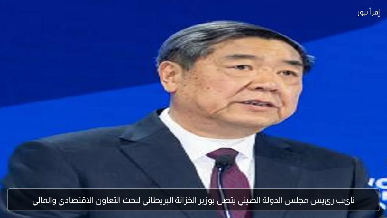 نائب رئيس مجلس الدولة الصيني يتصل بوزير الخزانة البريطاني لبحث التعاون الاقتصادي والمالي