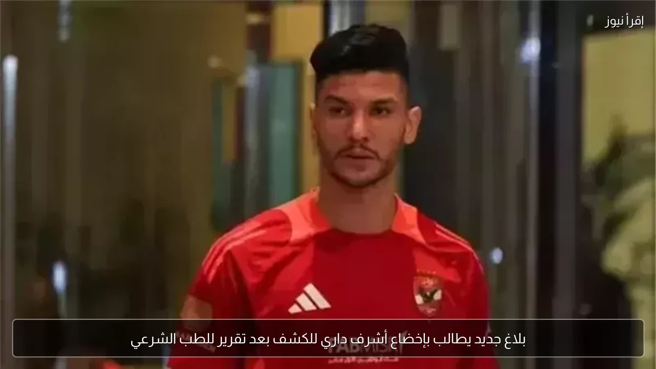 بلاغ جديد يطالب بإخضاع أشرف داري للكشف بعد تقرير للطب الشرعي