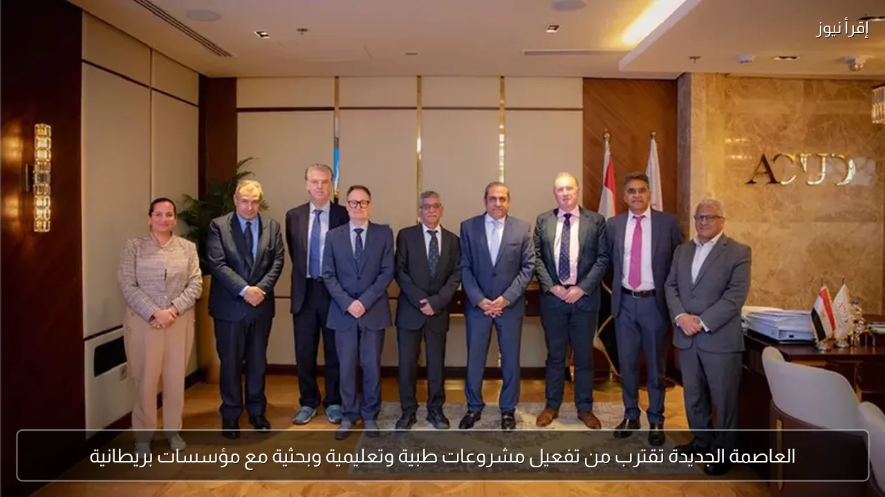 العاصمة الجديدة تقترب من تفعيل مشروعات طبية وتعليمية وبحثية مع مؤسسات بريطانية