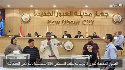 العبور الجديدة تجري 3 قرعات علنية لتسكين 586 مستحقًا بالأراضي المضافة