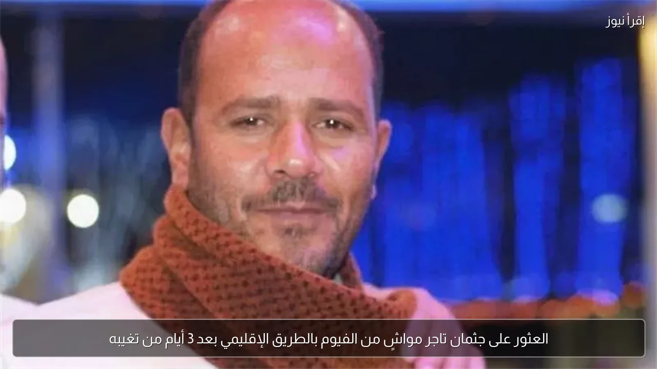 العثور على جثمان تاجر مواشٍ من الفيوم بالطريق الإقليمي بعد 3 أيام من تغيبه
