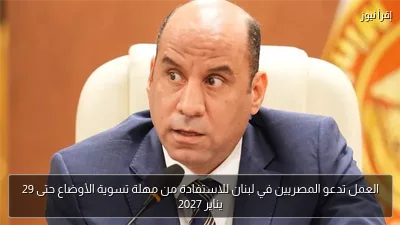 العمل تدعو المصريين في لبنان للاستفادة من مهلة تسوية الأوضاع حتى 29 يناير 2027