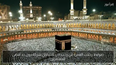 ضوابط رحلات العمرة في رجب: 3 رحلات لكل شركة دون حد أقصى للمعتمرين