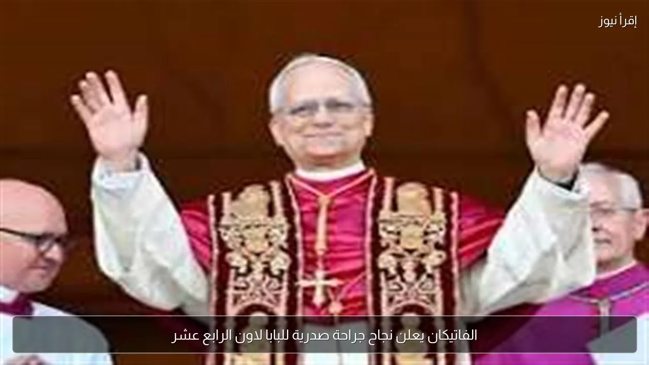 الفاتيكان يعلن نجاح جراحة صدرية للبابا لاون الرابع عشر