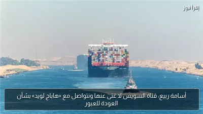 أسامة ربيع: قناة السويس لا غنى عنها ونتواصل مع «هاباج لويد» بشأن العودة للعبور