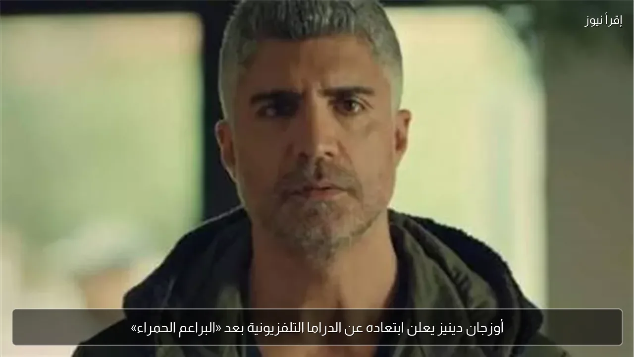 أوزجان دينيز يعلن ابتعاده عن الدراما التلفزيونية بعد «البراعم الحمراء»