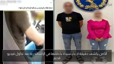 الأمن يكشف حقيقة ادعاء سيدة بخطفها في الإسكندرية بعد تداول فيديو قديم