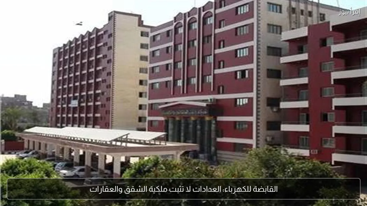 القابضة للكهرباء: العدادات لا تثبت ملكية الشقق والعقارات