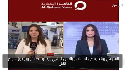 السيسي يؤكد رفض المساس بالأمن المائي ويدعو للتعاون بين دول حوض النيل