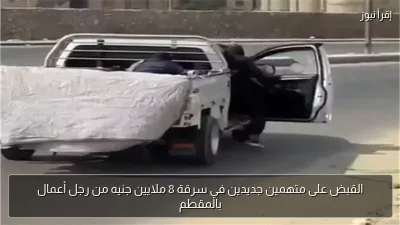القبض على متهمين جديدين في سرقة 8 ملايين جنيه من رجل أعمال بالمقطم