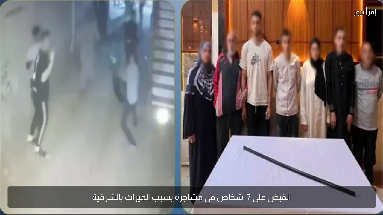 القبض على 7 أشخاص في مشاجرة بسبب الميراث بالشرقية