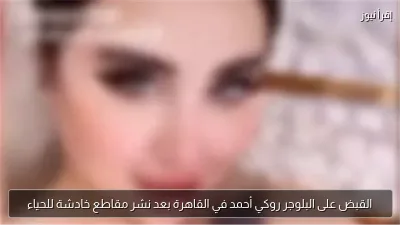 القبض على البلوجر روكي أحمد في القاهرة بعد نشر مقاطع خادشة للحياء
