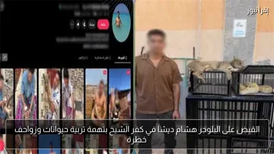 القبض على البلوجر هشام ديشا في كفر الشيخ بتهمة تربية حيوانات وزواحف خطرة