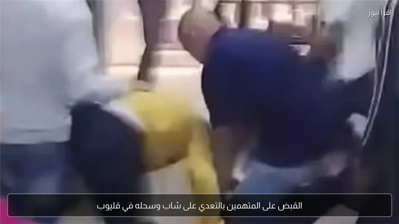 القبض على المتهمين بالتعدي على شاب وسحله في قليوب
