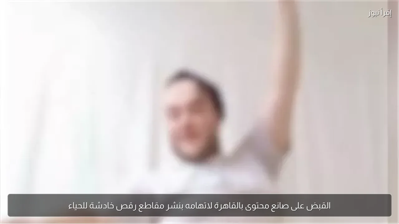 القبض على صانع محتوى بالقاهرة لاتهامه بنشر مقاطع رقص خادشة للحياء