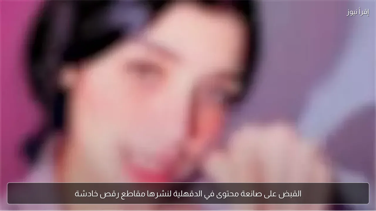 القبض على صانعة محتوى في الدقهلية لنشرها مقاطع رقص خادشة