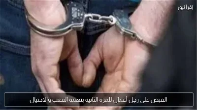 القبض على رجل أعمال للمرة الثانية بتهمة النصب والاحتيال