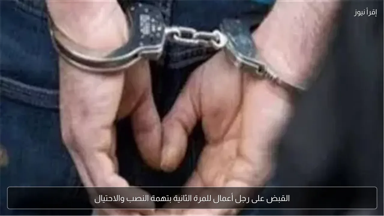 القبض على رجل أعمال للمرة الثانية بتهمة النصب والاحتيال