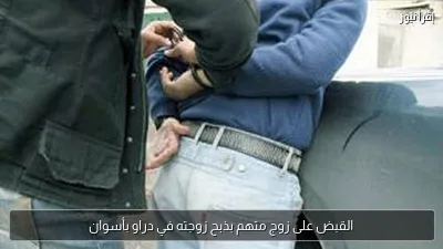 القبض على زوج متهم بذبح زوجته في دراو بأسوان