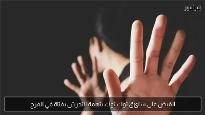 القبض على سائق توك توك بتهمة التحرش بفتاة في المرج