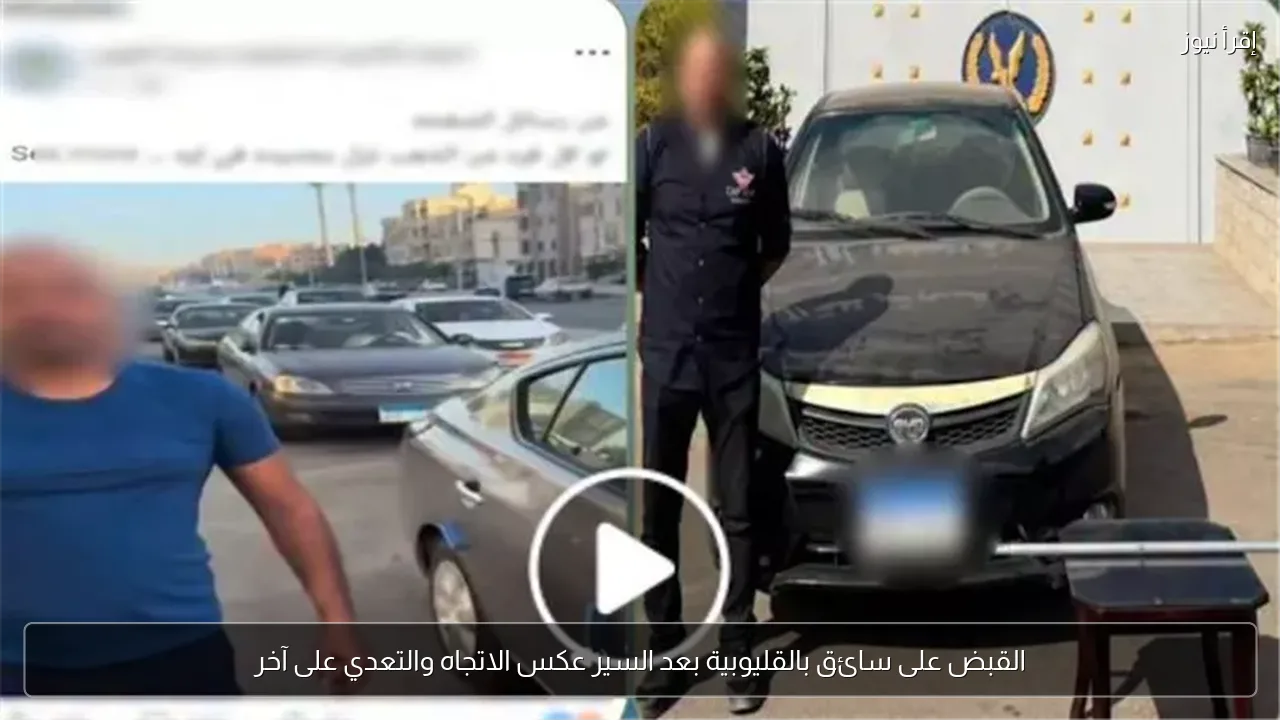 القبض على سائق بالقليوبية بعد السير عكس الاتجاه والتعدي على آخر