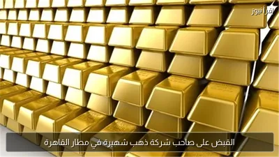 القبض على صاحب شركة ذهب شهيرة في مطار القاهرة