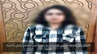 القبض على صانعة محتوى بالإسكندرية بتهمة نشر مقاطع رقص خادشة للحياء