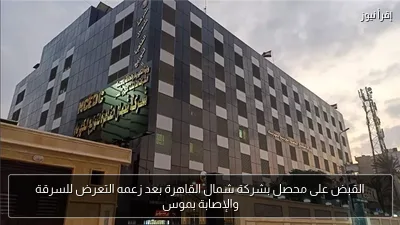 القبض على محصل بشركة شمال القاهرة بعد زعمه التعرض للسرقة والإصابة بموس
