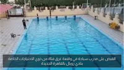 القبض على مدرب سباحة في واقعة غرق فتاة من ذوي الاحتياجات الخاصة بنادي رويال بالقاهرة الجديدة