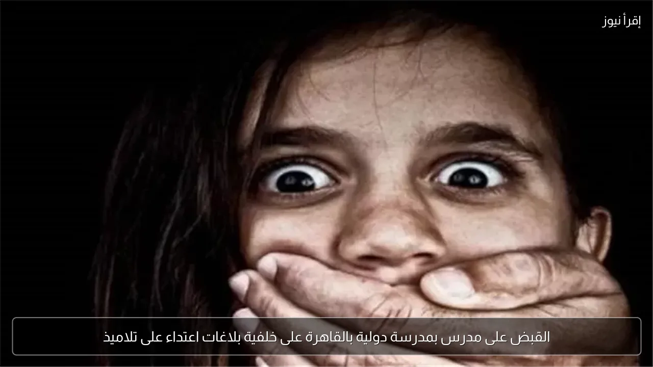 القبض على مدرس بمدرسة دولية بالقاهرة على خلفية بلاغات اعتداء على تلاميذ