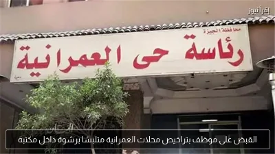 القبض على موظف بتراخيص محلات العمرانية متلبسًا برشوة داخل مكتبه