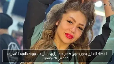 القضاء الإداري يحجز دعوى هدير عبد الرازق بشأن دستورية «القيم الأسرية» للحكم في 28 نوفمبر
