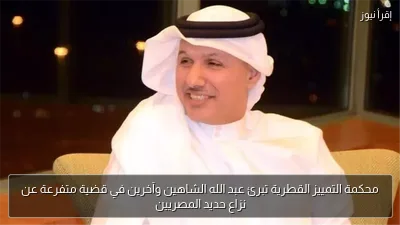 محكمة التمييز القطرية تبرئ عبد الله الشاهين وآخرين في قضية متفرعة عن نزاع حديد المصريين