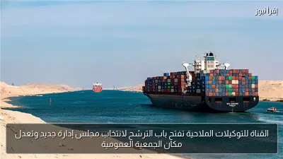 القناة للتوكيلات الملاحية تفتح باب الترشح لانتخاب مجلس إدارة جديد وتعدل مكان الجمعية العمومية