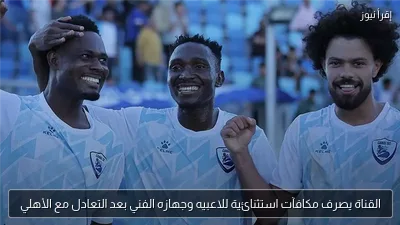 القناة يصرف مكافآت استثنائية للاعبيه وجهازه الفني بعد التعادل مع الأهلي