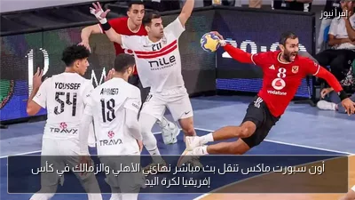 أون سبورت ماكس تنقل بث مباشر نهائي الأهلي والزمالك في كأس إفريقيا لكرة اليد